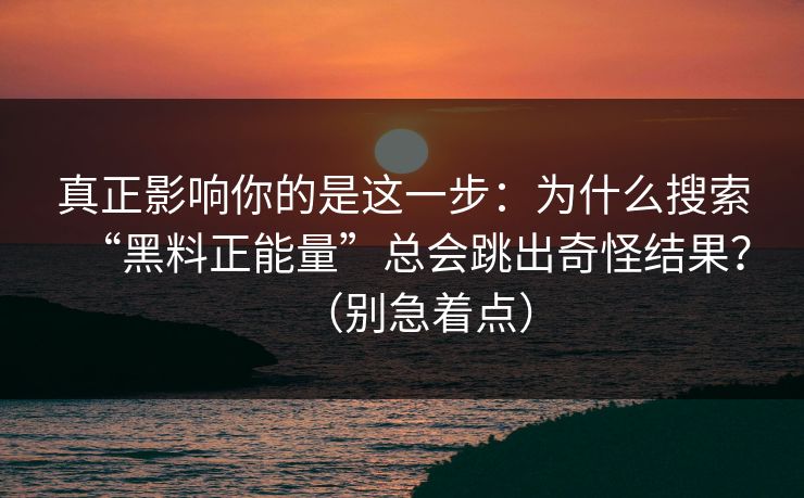 真正影响你的是这一步：为什么搜索“黑料正能量”总会跳出奇怪结果？（别急着点）