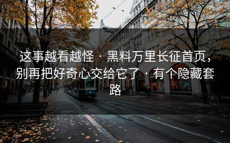 这事越看越怪 · 黑料万里长征首页,别再把好奇心交给它了 · 有个隐藏套路 这事越看越怪 · 黑料万里长征首页,别再把好奇心交给它了 · 有个隐藏套路