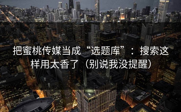 把蜜桃传媒当成“选题库”:搜索这样用太香了(别说我没提醒) 把蜜桃传媒当成“选题库”:搜索这样用太香了(别说我没提醒)