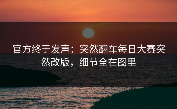 官方终于发声：突然翻车每日大赛突然改版，细节全在图里