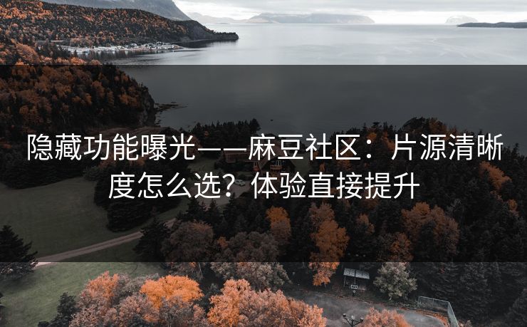 隐藏功能曝光——麻豆社区：片源清晰度怎么选？体验直接提升