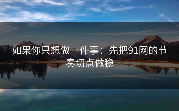 如果你只想做一件事:先把91网的节奏切点做稳 如果你只想做一件事:先把91网的节奏切点做稳