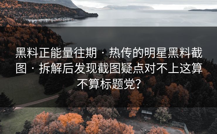 黑料正能量往期 · 热传的明星黑料截图 · 拆解后发现截图疑点对不上这算不算标题党？