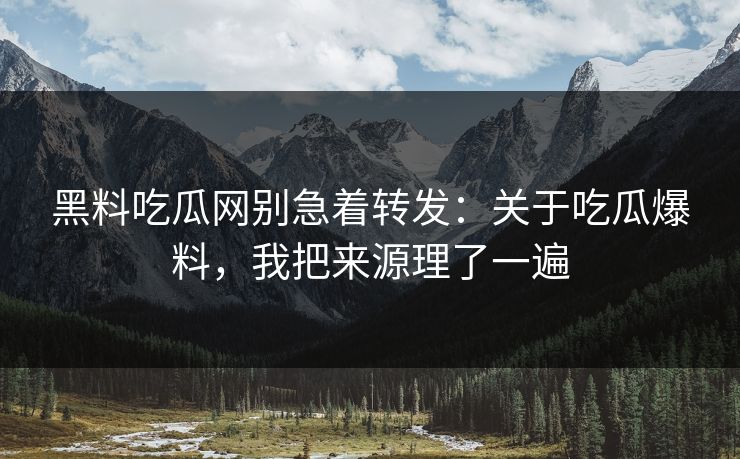 黑料吃瓜网别急着转发：关于吃瓜爆料，我把来源理了一遍