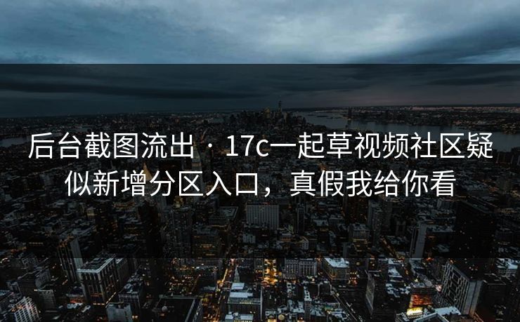 后台截图流出 · 17c一起草视频社区疑似新增分区入口，真假我给你看