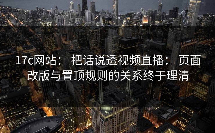 17c网站: 把话说透视频直播: 页面改版与置顶规则的关系终于理清 17c网站: 把话说透视频直播: 页面改版与置顶规则的关系终于理清