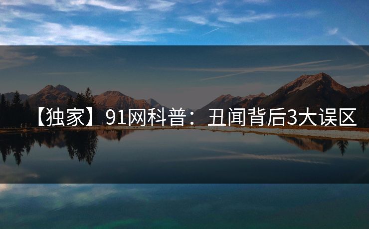 【独家】91网科普:丑闻背后3大误区 【独家】91网科普:丑闻背后3大误区
