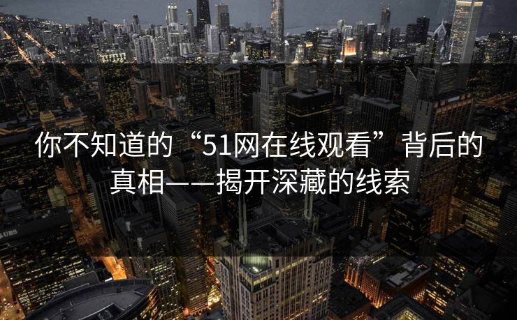你不知道的“51网在线观看”背后的真相——揭开深藏的线索 你不知道的“51网在线观看”背后的真相——揭开深藏的线索