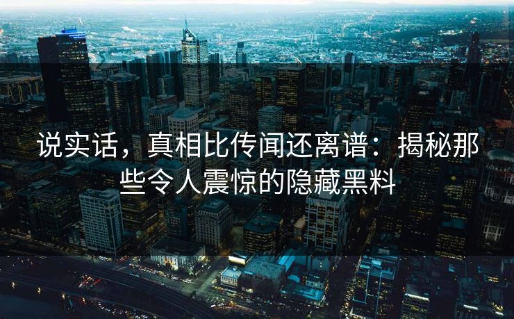 说实话，真相比传闻还离谱：揭秘那些令人震惊的隐藏黑料