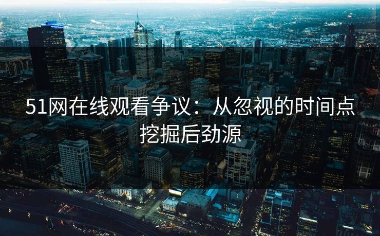 51网在线观看争议:从忽视的时间点挖掘后劲源 51网在线观看争议:从忽视的时间点挖掘后劲源