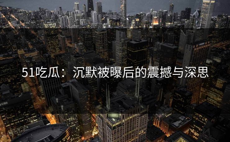 51吃瓜：沉默被曝后的震撼与深思