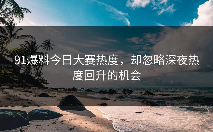 91爆料今日大赛热度,却忽略深夜热度回升的机会 91爆料今日大赛热度,却忽略深夜热度回升的机会